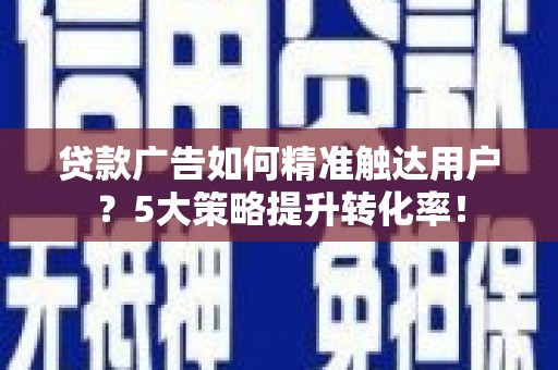 南区贷款广告如何精准触达用户？5大策略提升转化率！