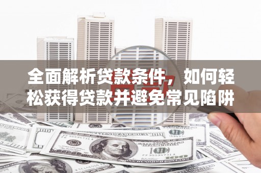 南区全面解析贷款条件，如何轻松获得贷款并避免常见陷阱