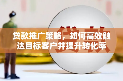 南区贷款推广策略，如何高效触达目标客户并提升转化率