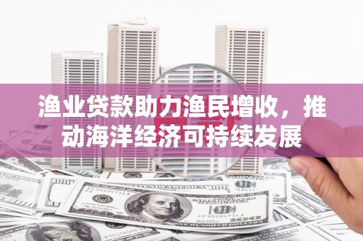南区渔业贷款助力渔民增收，推动海洋经济可持续发展