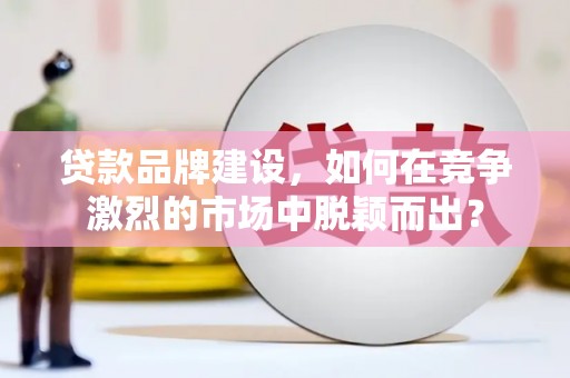南区贷款品牌建设，如何在竞争激烈的市场中脱颖而出？