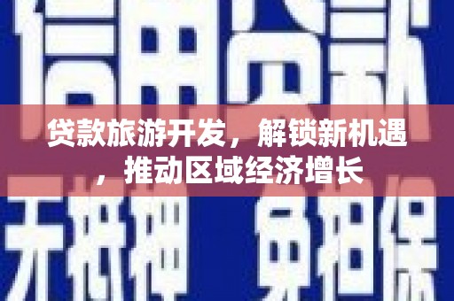 南区贷款旅游开发，解锁新机遇，推动区域经济增长
