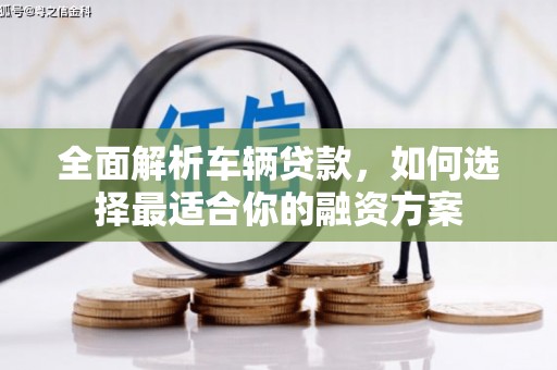 南区全面解析车辆贷款，如何选择最适合你的融资方案