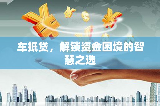 南区车抵贷，解锁资金困境的智慧之选