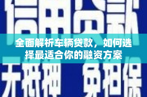 南区全面解析车辆贷款，如何选择最适合你的融资方案