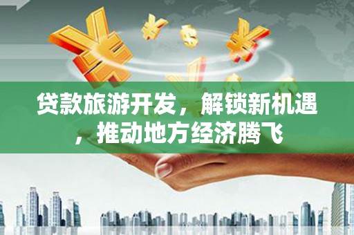 南区贷款旅游开发，解锁新机遇，推动地方经济腾飞