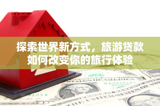 南区探索世界新方式，旅游贷款如何改变你的旅行体验