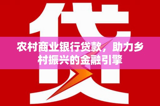 南区农村商业银行贷款，助力乡村振兴的金融引擎